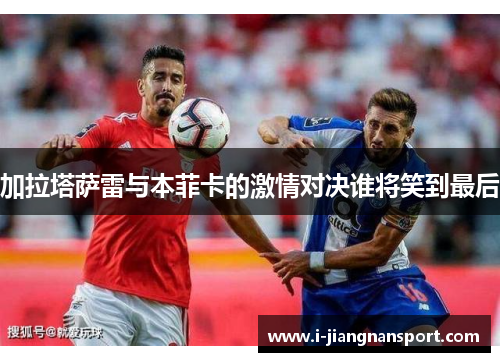加拉塔萨雷与本菲卡的激情对决谁将笑到最后