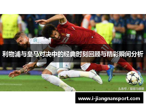 利物浦与皇马对决中的经典时刻回顾与精彩瞬间分析