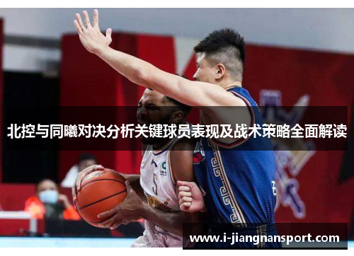 北控与同曦对决分析关键球员表现及战术策略全面解读