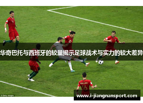 华奇巴托与西班牙的较量揭示足球战术与实力的较大差异