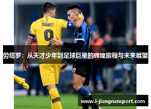 劳塔罗：从天才少年到足球巨星的辉煌旅程与未来展望