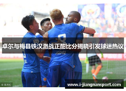 卓尔与梅县铁汉激战正酣比分揭晓引发球迷热议