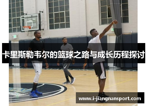 卡里斯勒韦尔的篮球之路与成长历程探讨
