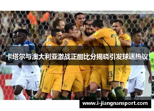 卡塔尔与澳大利亚激战正酣比分揭晓引发球迷热议