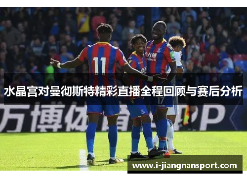 水晶宫对曼彻斯特精彩直播全程回顾与赛后分析