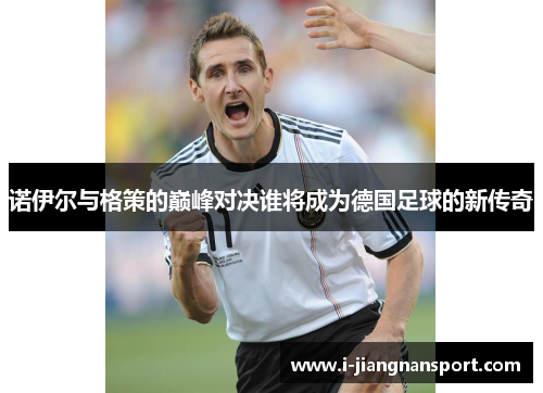 诺伊尔与格策的巅峰对决谁将成为德国足球的新传奇