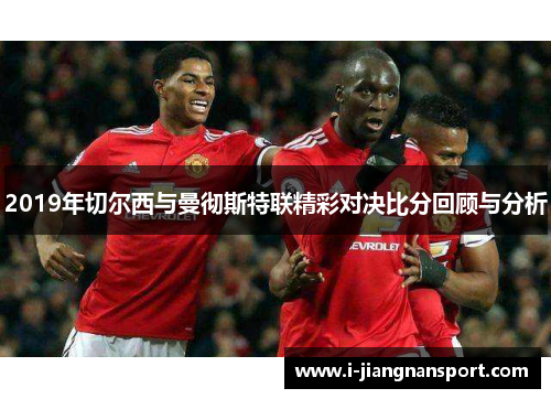 2019年切尔西与曼彻斯特联精彩对决比分回顾与分析