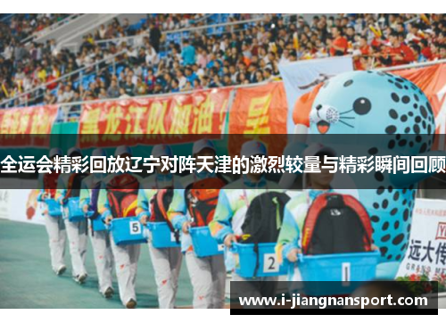 全运会精彩回放辽宁对阵天津的激烈较量与精彩瞬间回顾