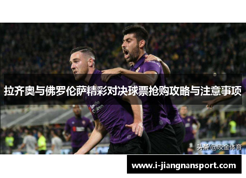 拉齐奥与佛罗伦萨精彩对决球票抢购攻略与注意事项