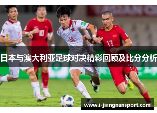 日本与澳大利亚足球对决精彩回顾及比分分析