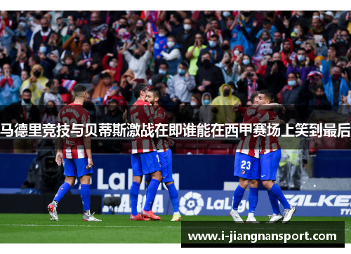 马德里竞技与贝蒂斯激战在即谁能在西甲赛场上笑到最后