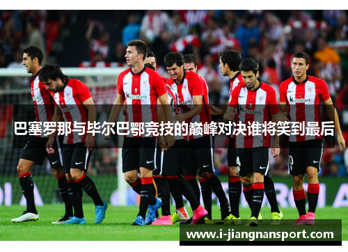 巴塞罗那与毕尔巴鄂竞技的巅峰对决谁将笑到最后