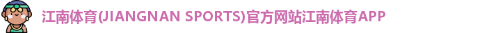 江南体育(JIANGNAN SPORTS)官方网站江南体育APP